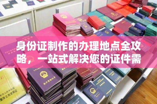 涪陵身份证制作的办理地点全攻略，一站式解决您的证件需求